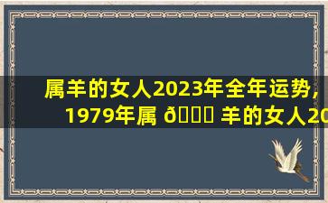 属羊的女人2023年全年运势,1979年属 🐘 羊的女人2023年全年运势 🦢